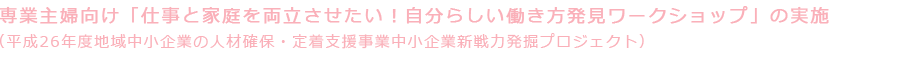 専業主婦向け「仕事と家庭を両立させたい！自分らしい働き方発見ワークショップ」の実施（平成26年度地域中小企業の人材確保・定着支援事業中小企業新戦力発掘プロジェクト）