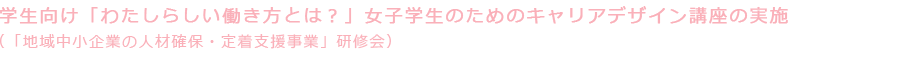 学生向け「わたしらしい働き方とは？」女子学生のためのキャリアデザイン講座の実施（「地域中小企業の人材確保・定着支援事業」研修会）